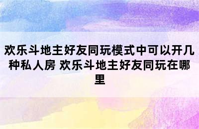 欢乐斗地主好友同玩模式中可以开几种私人房 欢乐斗地主好友同玩在哪里